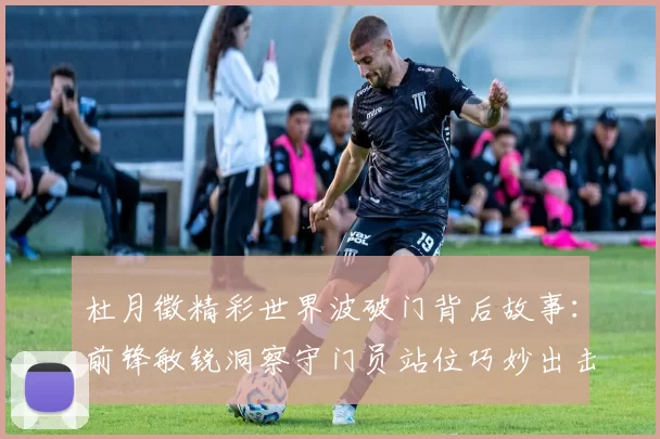 杜月徵精彩世界波破门背后故事：前锋敏锐洞察守门员站位巧妙出击