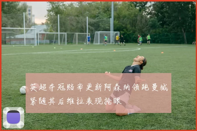 英超夺冠赔率更新阿森纳领跑曼城紧随其后维拉表现抢眼