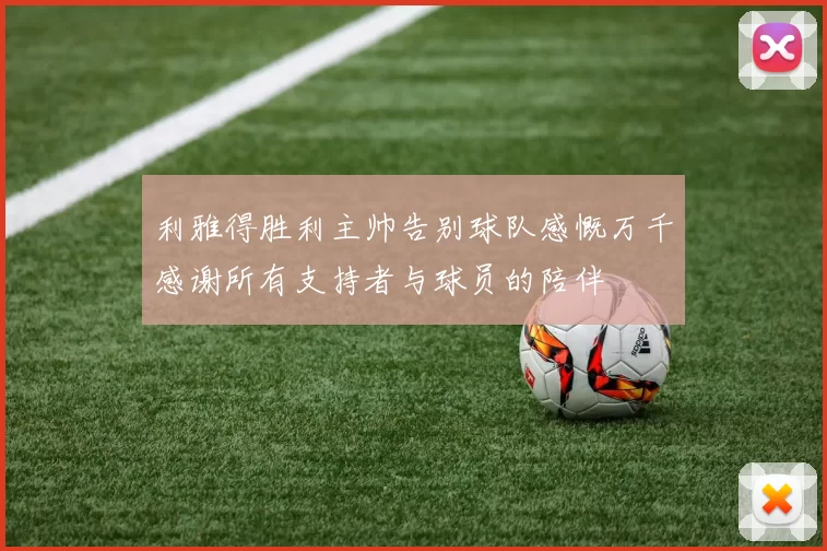 利雅得胜利主帅告别球队感慨万千感谢所有支持者与球员的陪伴