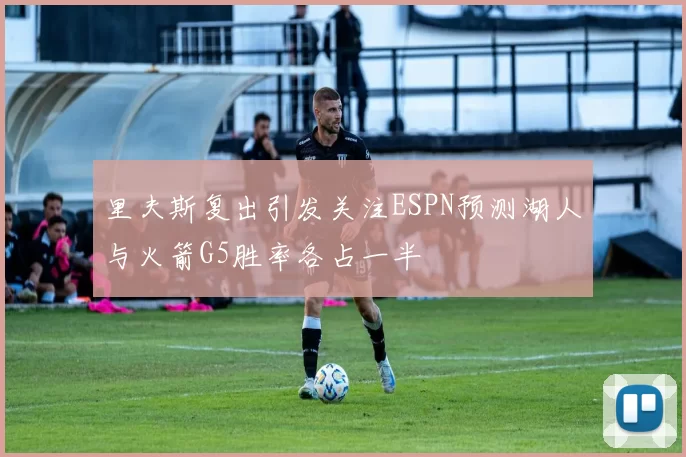 里夫斯复出引发关注ESPN预测湖人与火箭G5胜率各占一半