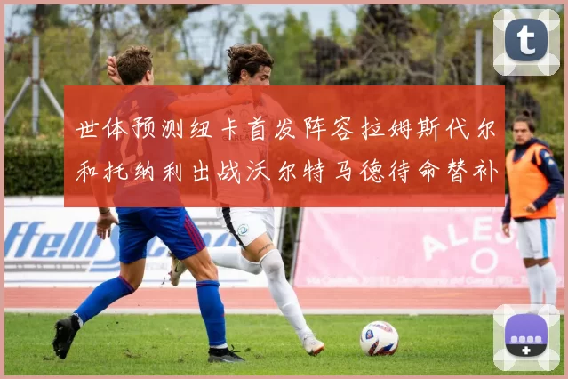 世体预测纽卡首发阵容拉姆斯代尔和托纳利出战沃尔特马德待命替补