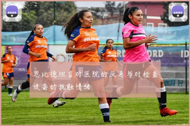 恩比德坦言对医院的厌恶与对检查设备的抵触情绪