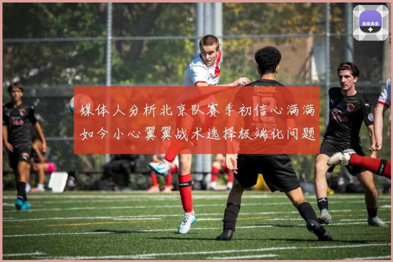 媒体人分析北京队赛季初信心满满如今小心翼翼战术选择极端化问题探讨