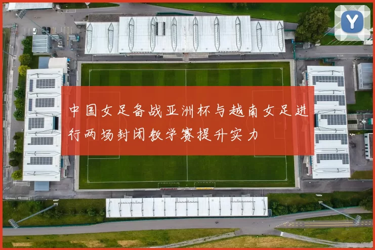 中国女足备战亚洲杯与越南女足进行两场封闭教学赛提升实力