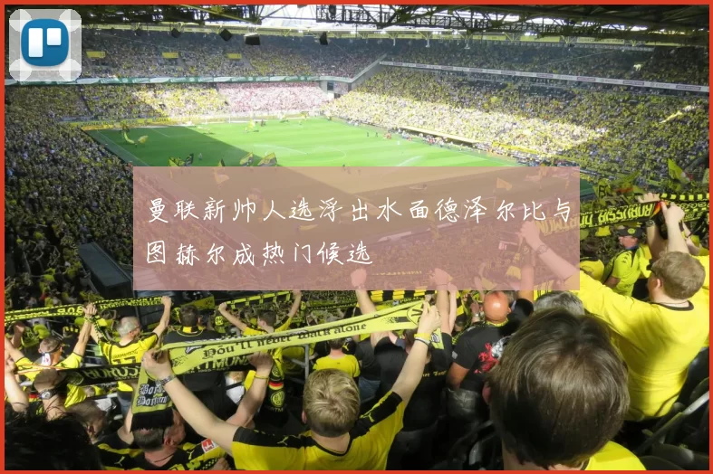 曼联新帅人选浮出水面德泽尔比与图赫尔成热门候选
