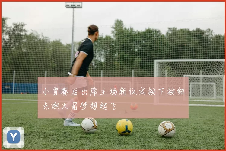 小贾赛后出席主场新仪式按下按钮点燃火箭梦想起飞