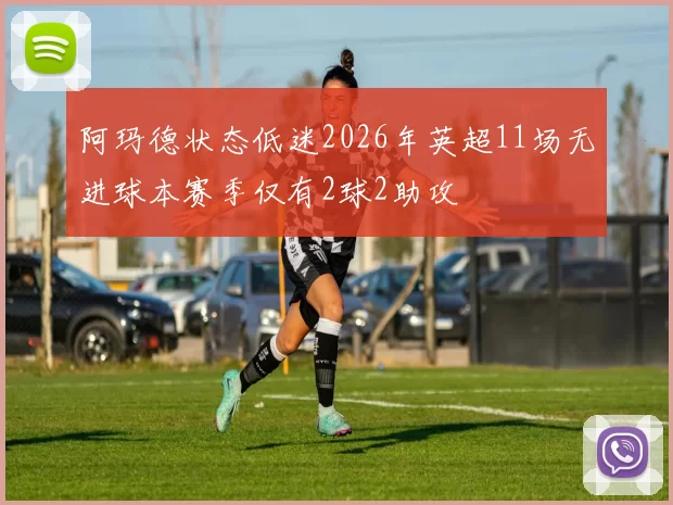 阿玛德状态低迷2026年英超11场无进球本赛季仅有2球2助攻