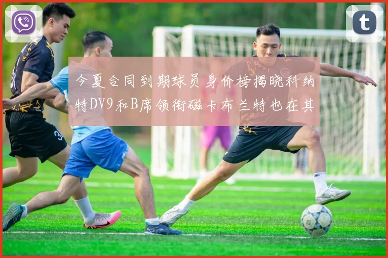 今夏合同到期球员身价榜揭晓科纳特DV9和B席领衔磁卡布兰特也在其中
