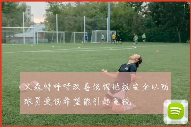 文森特呼吁改善场馆地板安全以防球员受伤希望能引起重视