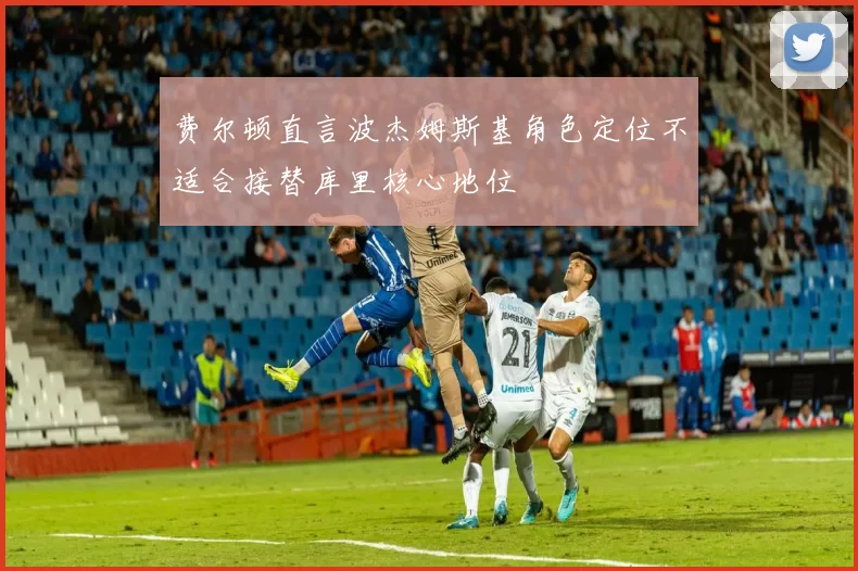 费尔顿直言波杰姆斯基角色定位不适合接替库里核心地位