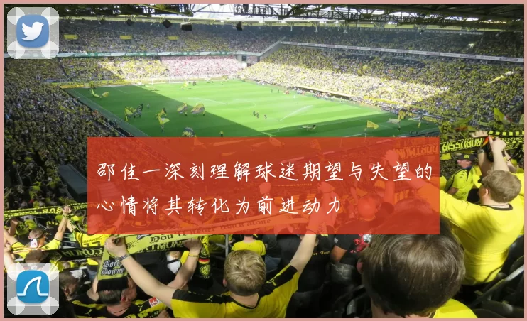 邵佳一深刻理解球迷期望与失望的心情将其转化为前进动力