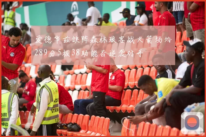 爱德华兹缺阵森林狼客战火箭场均289分5板38助能否逆袭对手