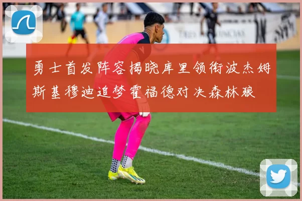 勇士首发阵容揭晓库里领衔波杰姆斯基穆迪追梦霍福德对决森林狼