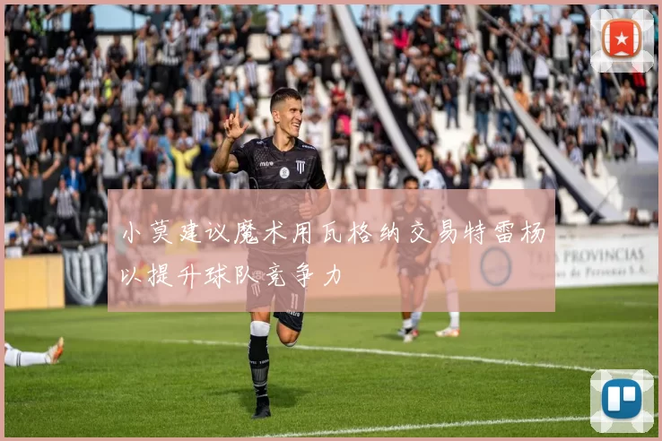 小莫建议魔术用瓦格纳交易特雷杨以提升球队竞争力