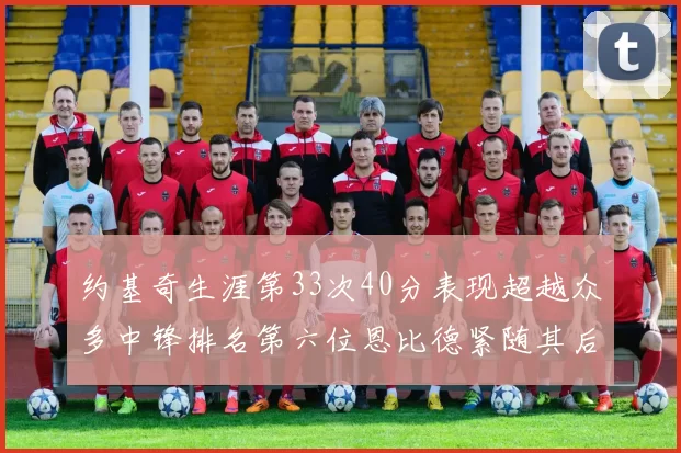 约基奇生涯第33次40分表现超越众多中锋排名第六位恩比德紧随其后