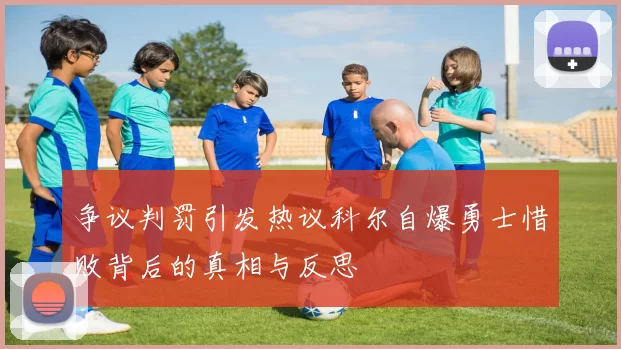争议判罚引发热议科尔自爆勇士惜败背后的真相与反思
