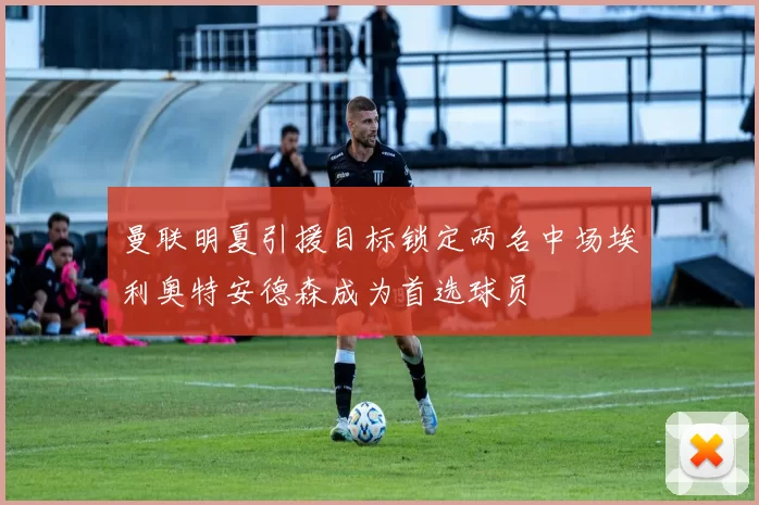 曼联明夏引援目标锁定两名中场埃利奥特安德森成为首选球员