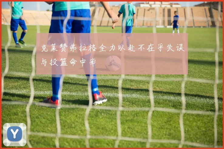 克莱赞弗拉格全力以赴不在乎失误与投篮命中率