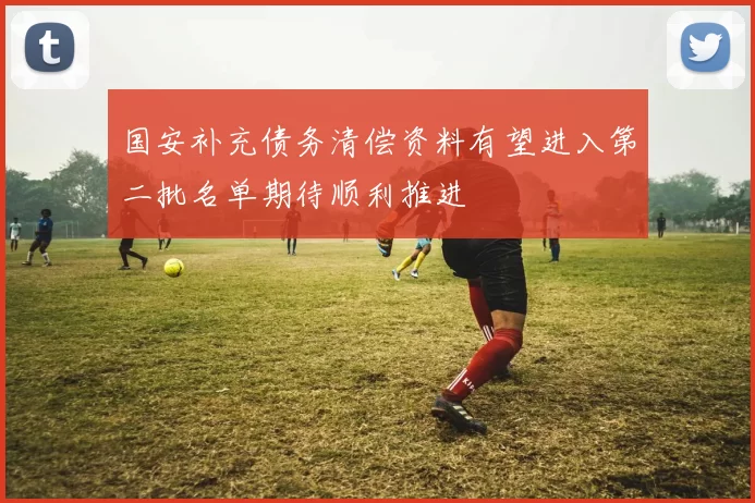 国安补充债务清偿资料有望进入第二批名单期待顺利推进