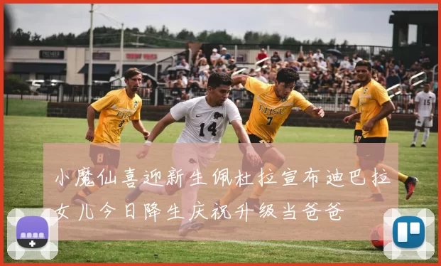 小魔仙喜迎新生佩杜拉宣布迪巴拉女儿今日降生庆祝升级当爸爸