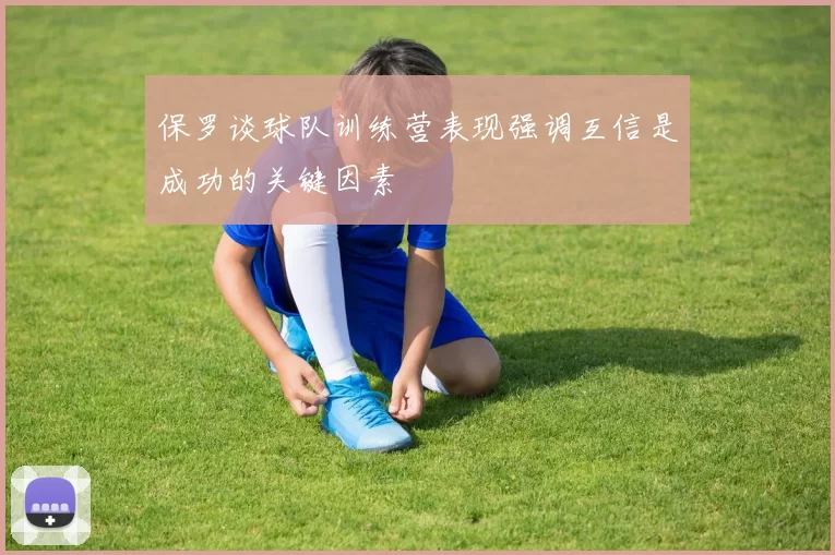 保罗谈球队训练营表现强调互信是成功的关键因素