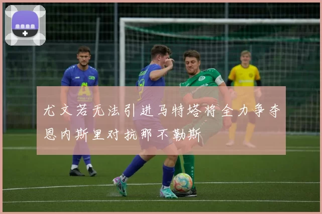 尤文若无法引进马特塔将全力争夺恩内斯里对抗那不勒斯