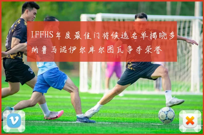 IFFHS年度最佳门将候选名单揭晓多纳鲁马诺伊尔库尔图瓦争夺荣誉