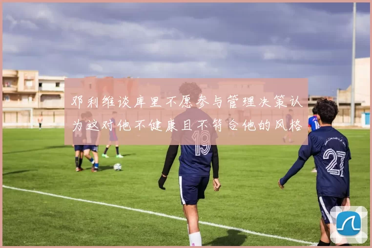 邓利维谈库里不愿参与管理决策认为这对他不健康且不符合他的风格
