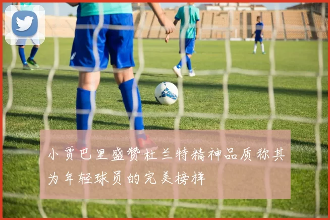 小贾巴里盛赞杜兰特精神品质称其为年轻球员的完美榜样