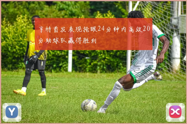 亨特首发表现抢眼24分钟内高效20分助球队赢得胜利