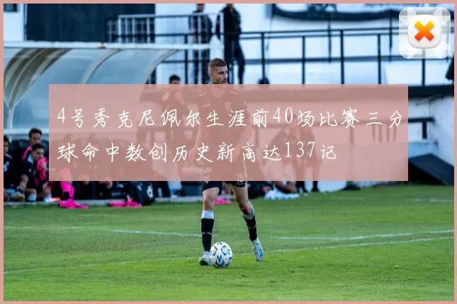 4号秀克尼佩尔生涯前40场比赛三分球命中数创历史新高达137记