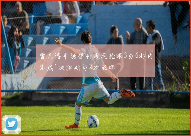 曾凡博半场替补表现抢眼3分6秒内完成1次抢断与2次犯规